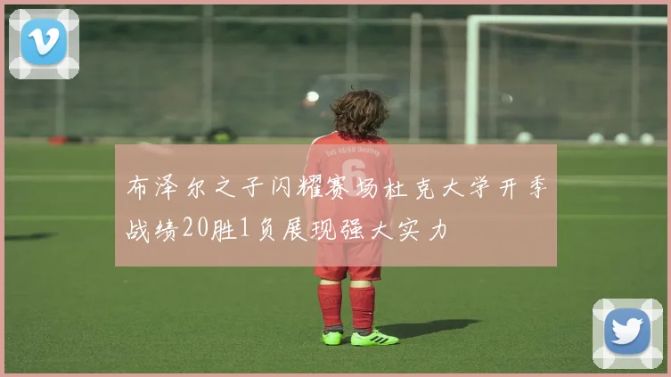 布泽尔之子闪耀赛场杜克大学开季战绩20胜1负展现强大实力