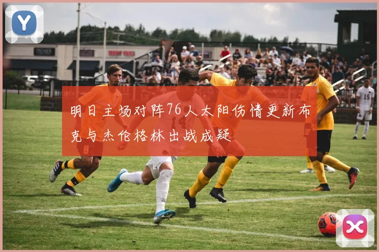 明日主场对阵76人太阳伤情更新布克与杰伦格林出战成疑