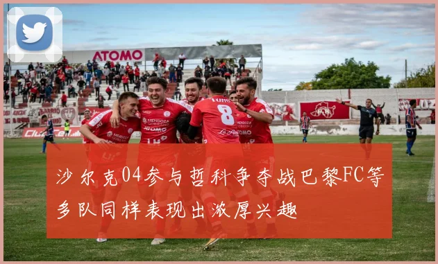 沙尔克04参与哲科争夺战巴黎FC等多队同样表现出浓厚兴趣