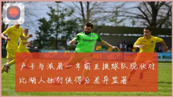 卢卡与浓眉一年前互换球队现状对比湖人独行侠得分差异显著
