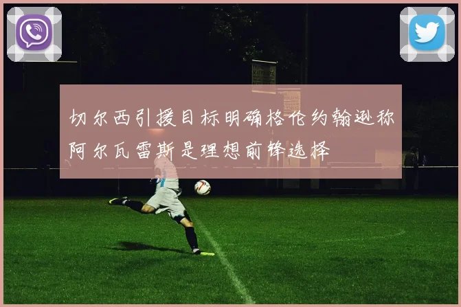 切尔西引援目标明确格伦约翰逊称阿尔瓦雷斯是理想前锋选择