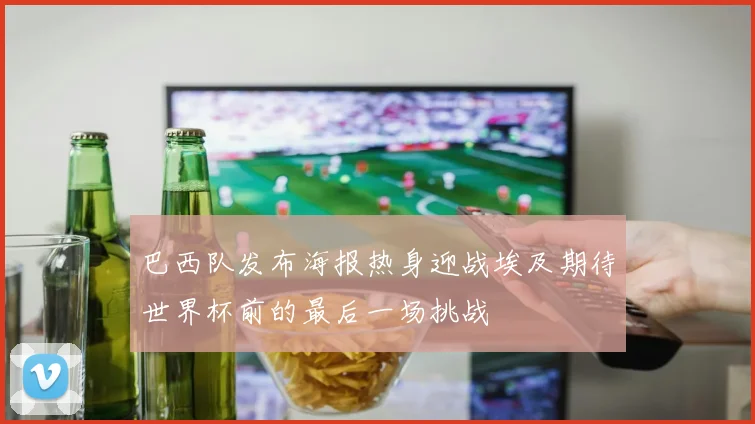 巴西队发布海报热身迎战埃及期待世界杯前的最后一场挑战