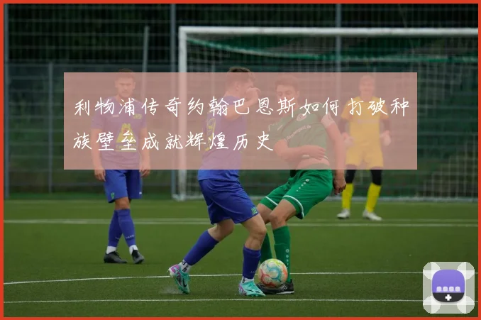 利物浦传奇约翰巴恩斯如何打破种族壁垒成就辉煌历史