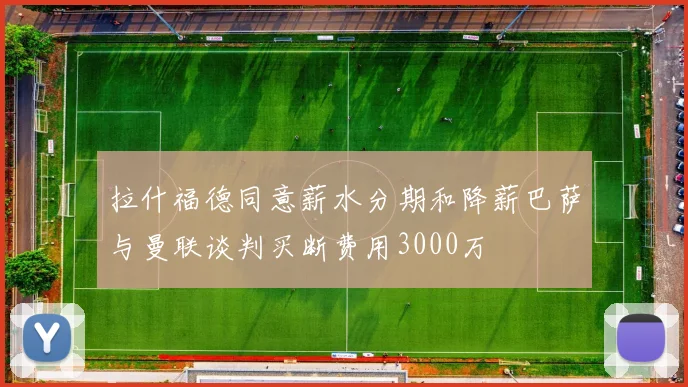 拉什福德同意薪水分期和降薪巴萨与曼联谈判买断费用3000万
