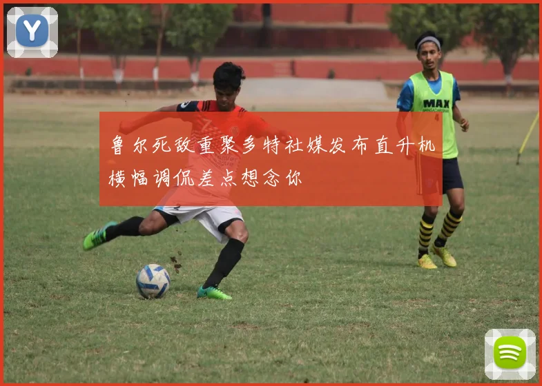 鲁尔死敌重聚多特社媒发布直升机横幅调侃差点想念你