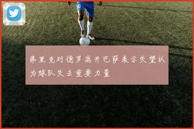 弗里克对德罗离开巴萨表示失望认为球队失去重要力量
