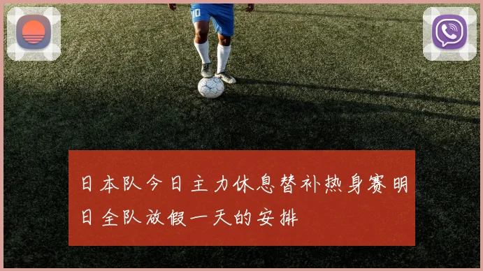 日本队今日主力休息替补热身赛明日全队放假一天的安排