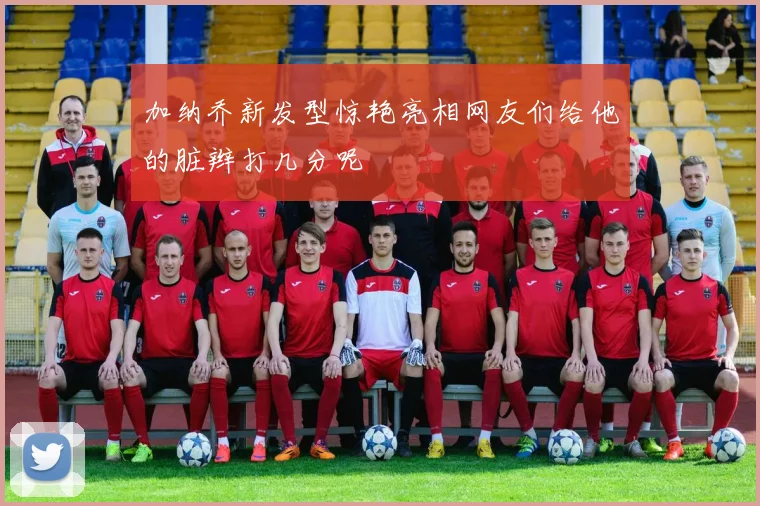 加纳乔新发型惊艳亮相网友们给他的脏辫打几分呢