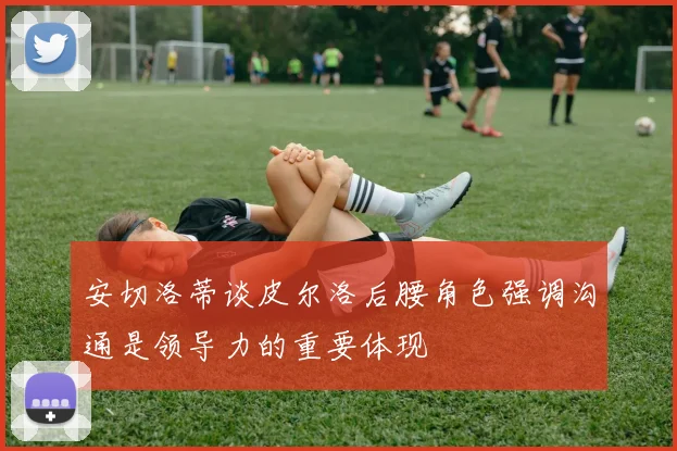 安切洛蒂谈皮尔洛后腰角色强调沟通是领导力的重要体现