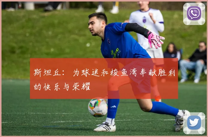 斯坦丘：为球迷和梭鱼湾奉献胜利的快乐与荣耀