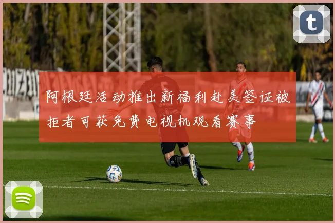 阿根廷活动推出新福利赴美签证被拒者可获免费电视机观看赛事