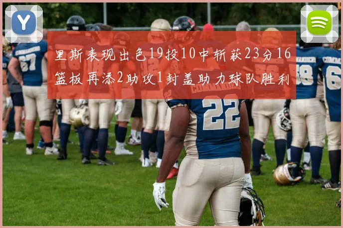 里斯表现出色19投10中斩获23分16篮板再添2助攻1封盖助力球队胜利