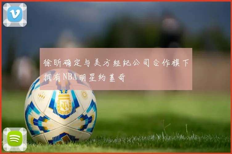 徐昕确定与美方经纪公司合作旗下拥有NBA明星约基奇