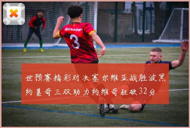 世预赛精彩对决塞尔维亚战胜波黑约基奇三双助力约维奇狂砍32分