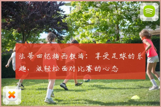 法蒂回忆梅西教诲：享受足球的乐趣，放轻松面对比赛的心态