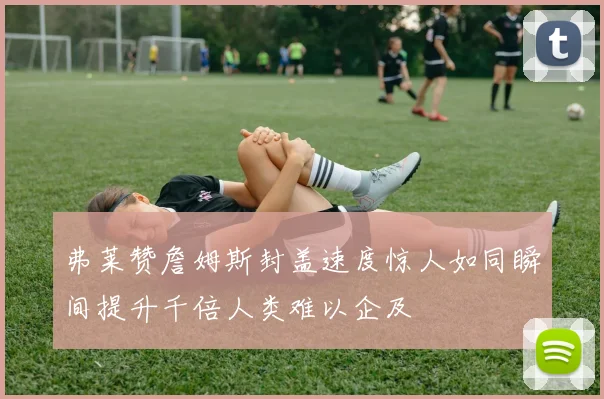 弗莱赞詹姆斯封盖速度惊人如同瞬间提升千倍人类难以企及