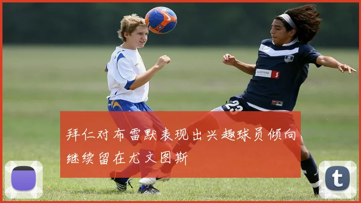 拜仁对布雷默表现出兴趣球员倾向继续留在尤文图斯