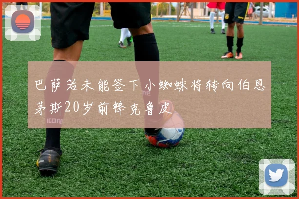 巴萨若未能签下小蜘蛛将转向伯恩茅斯20岁前锋克鲁皮