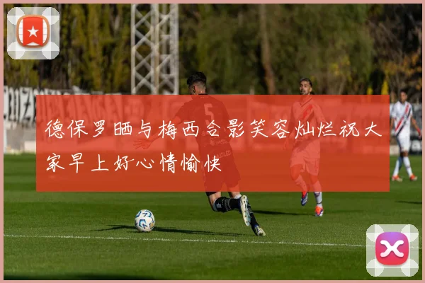 德保罗晒与梅西合影笑容灿烂祝大家早上好心情愉快