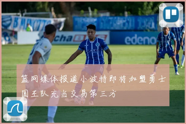篮网媒体报道小波特即将加盟勇士国王队充当交易第三方