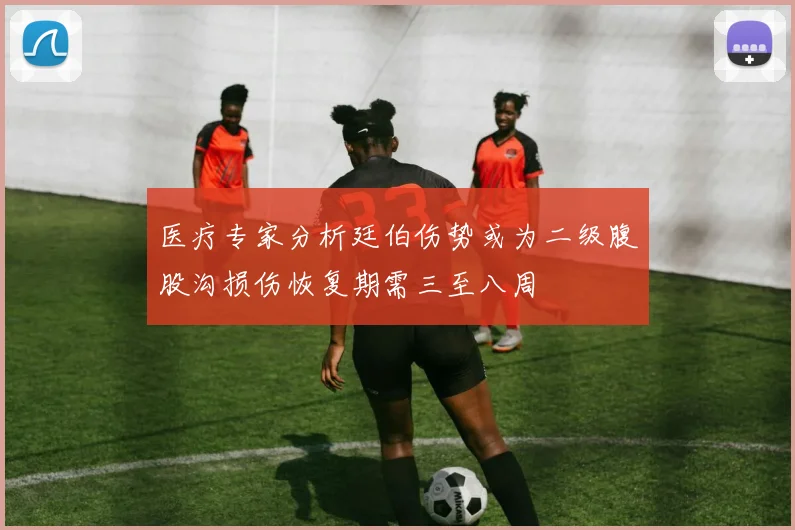 医疗专家分析廷伯伤势或为二级腹股沟损伤恢复期需三至八周