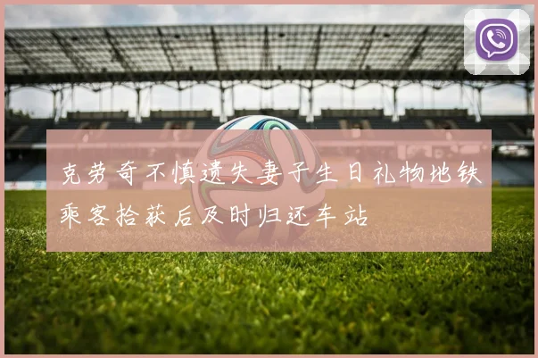 克劳奇不慎遗失妻子生日礼物地铁乘客拾获后及时归还车站