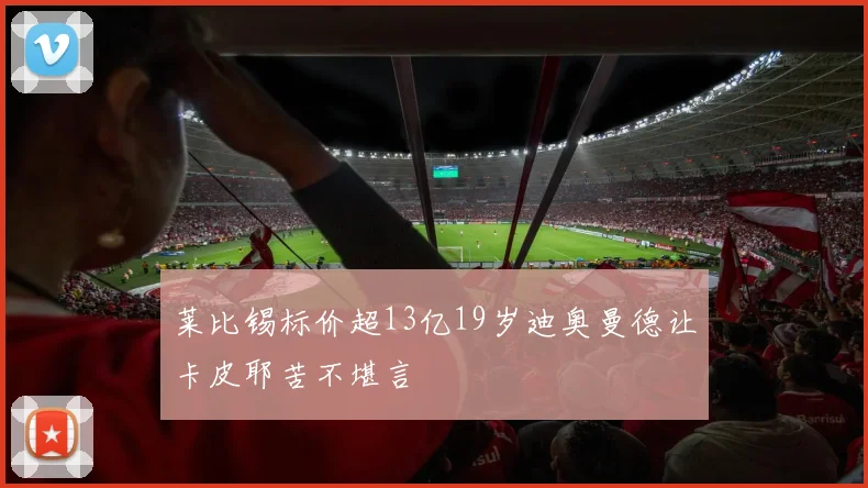 莱比锡标价超13亿19岁迪奥曼德让卡皮耶苦不堪言