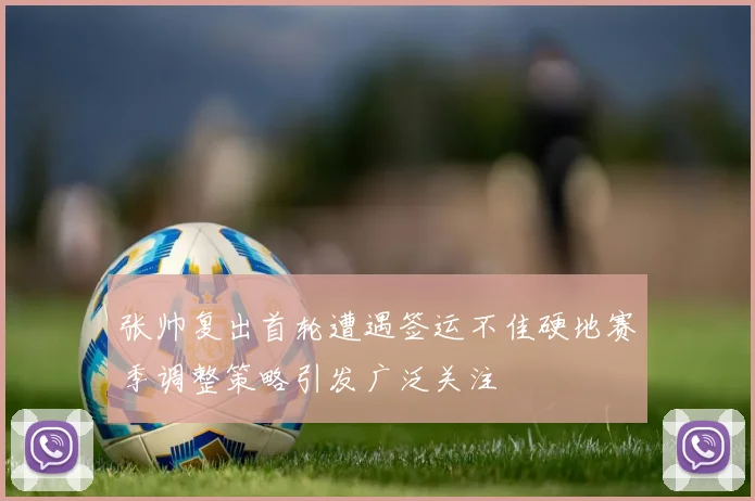 张帅复出首轮遭遇签运不佳硬地赛季调整策略引发广泛关注