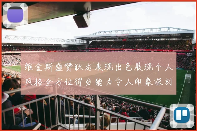维金斯盛赞狄龙表现出色展现个人风格全方位得分能力令人印象深刻