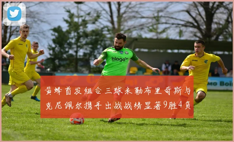 黄蜂首发组合三球米勒布里奇斯与克尼佩尔携手出战战绩显著9胜4负