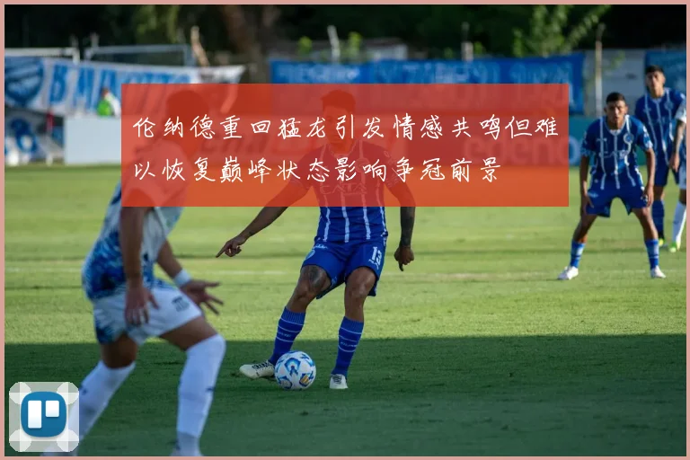 伦纳德重回猛龙引发情感共鸣但难以恢复巅峰状态影响争冠前景