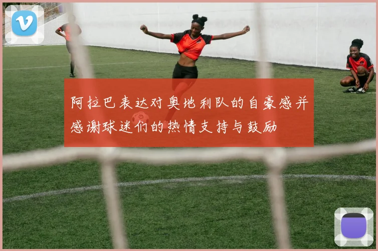 阿拉巴表达对奥地利队的自豪感并感谢球迷们的热情支持与鼓励