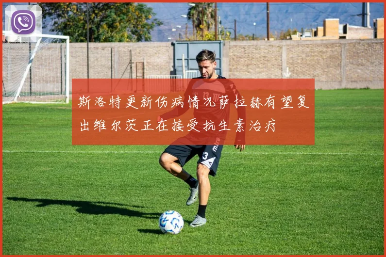 斯洛特更新伤病情况萨拉赫有望复出维尔茨正在接受抗生素治疗
