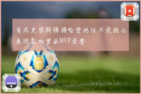 肯尼史密斯强调哈登地位不受抢七表现影响曾获MVP荣誉