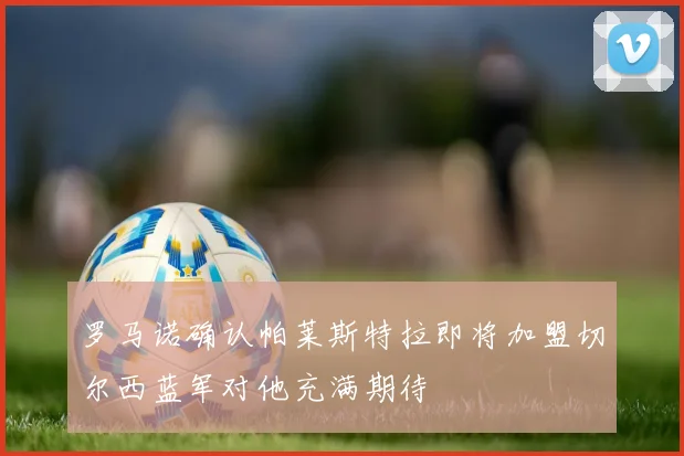 罗马诺确认帕莱斯特拉即将加盟切尔西蓝军对他充满期待