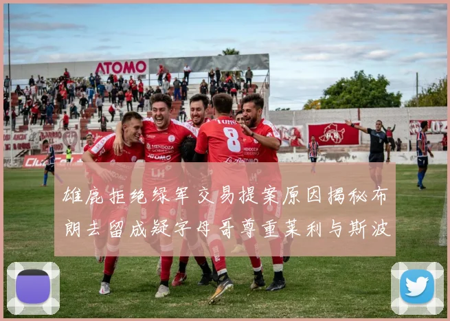 雄鹿拒绝绿军交易提案原因揭秘布朗去留成疑字母哥尊重莱利与斯波教练