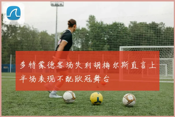 多特蒙德客场失利胡梅尔斯直言上半场表现不配欧冠舞台