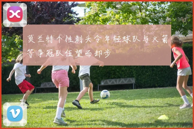 莫兰特个性刺头令年轻球队与火箭等争冠队伍望而却步