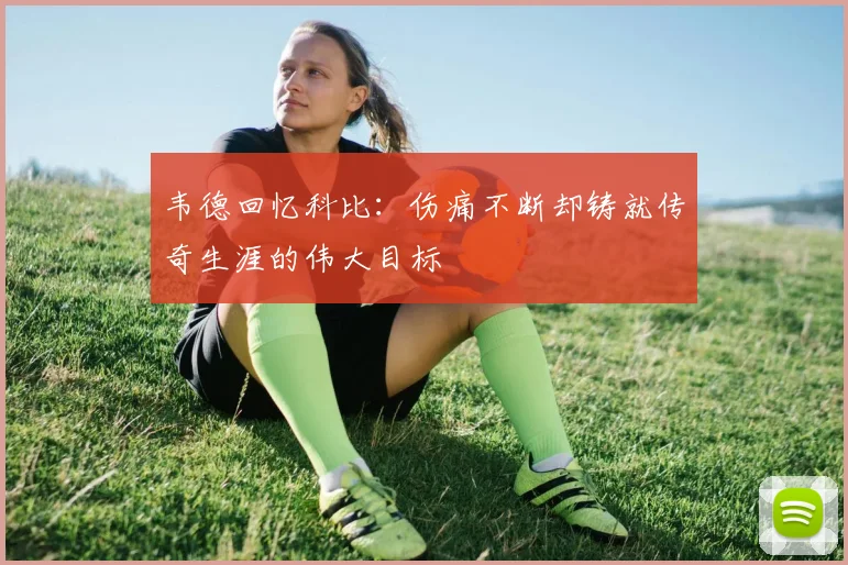 韦德回忆科比：伤痛不断却铸就传奇生涯的伟大目标