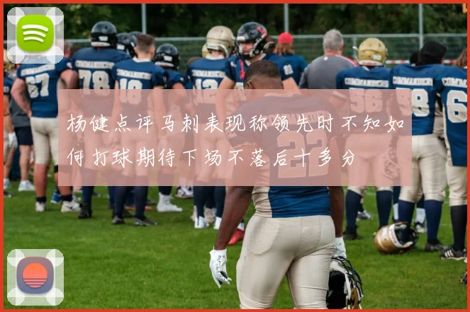 杨健点评马刺表现称领先时不知如何打球期待下场不落后十多分