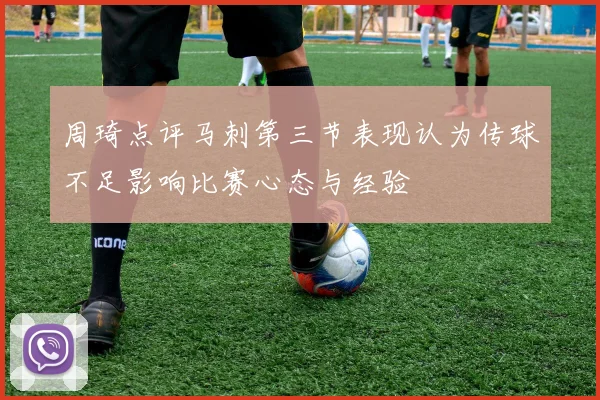 周琦点评马刺第三节表现认为传球不足影响比赛心态与经验