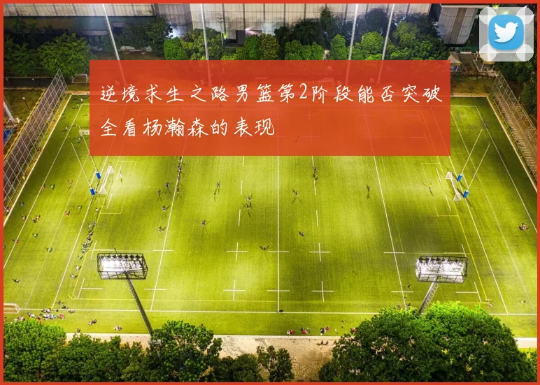逆境求生之路男篮第2阶段能否突破全看杨瀚森的表现