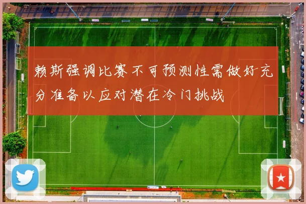 赖斯强调比赛不可预测性需做好充分准备以应对潜在冷门挑战